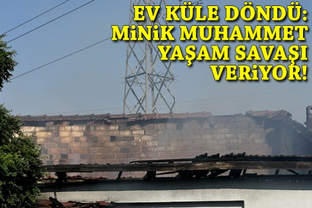 Müstakil ev küle döndü: Minik Muhammet yaşam mücadelesinde!