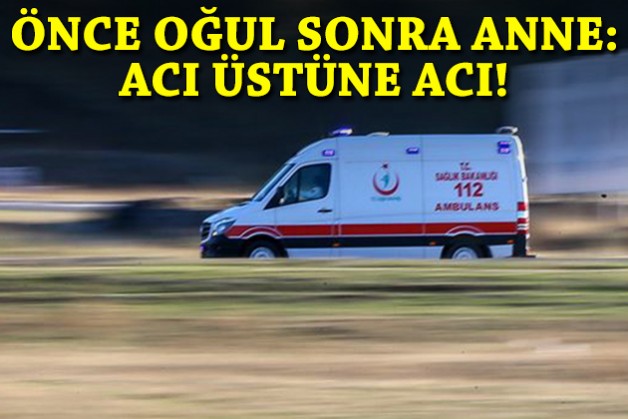 Önce oğul, sonra anne: Acı üstüne acı!