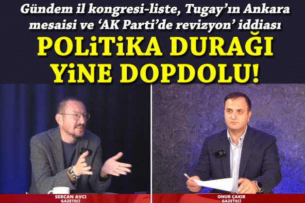 Politika Durağı’nda gündem il kongresi-liste, Tugay’ın Ankara mesaisi ve ‘AK Parti’de revizyon’ iddiası
