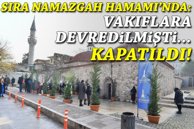 Sıra Namazgah Hamamı'nda: Vakıflara devredilmişti... Kapatıldı!