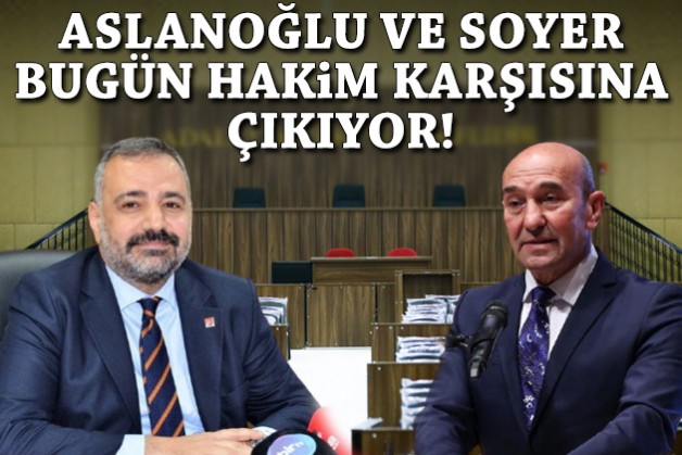Aslanoğlu ve Soyer bugün hakim karşısına çıkıyor!