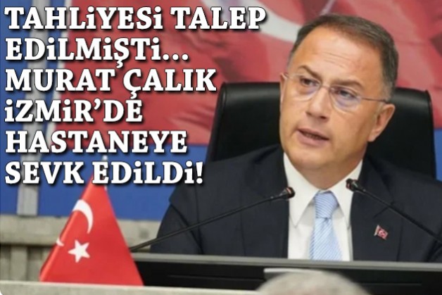 Tahliyesi talep edilmişti: Murat Çalık İzmir'de hastaneye sevk edildi