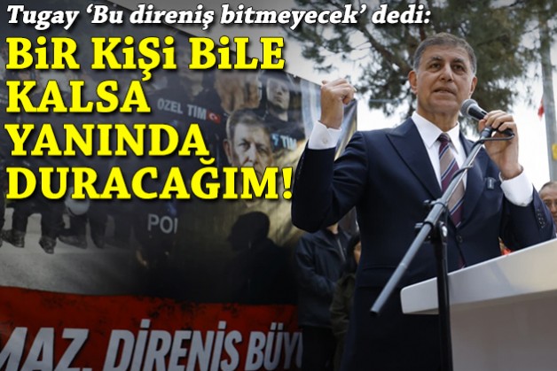 Tugay 'Bu direniş bitmeyecek' dedi: Bir kişi bile kalsa yanında duracağım!