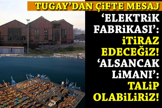 Tugay'dan 'Elektrik Fabrikası' ve 'Alsancak Limanı' mesajı: İtiraz edeceğiz... Talip olabiliriz!
