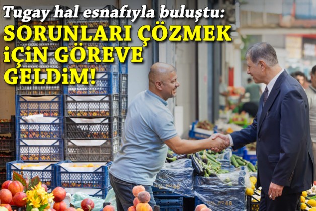 Tugay hal esnafıyla buluştu: Sorunları çözmek için göreve geldim!