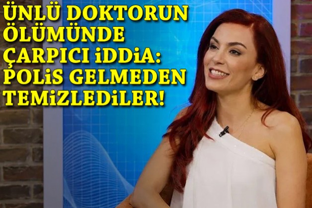 Ünlü doktorun ölümüne ilişkin çarpıcı iddia: Polis gelmeden önce temizlediler!