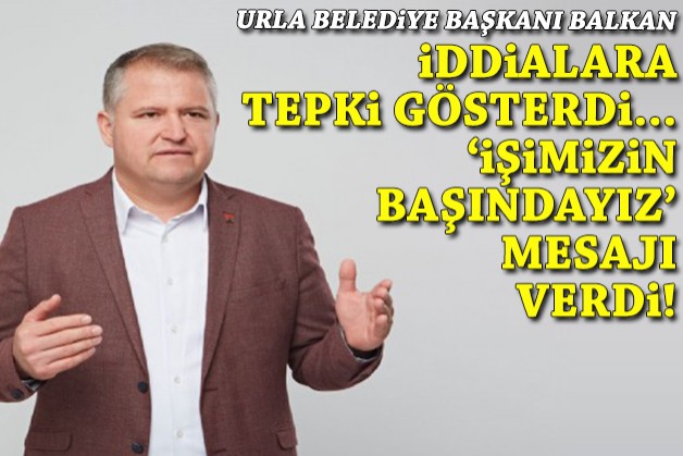 Urla Belediye Başkanı Balkan, iddialara tepki gösterdi, 'işimizin başındayız' mesajı verdi