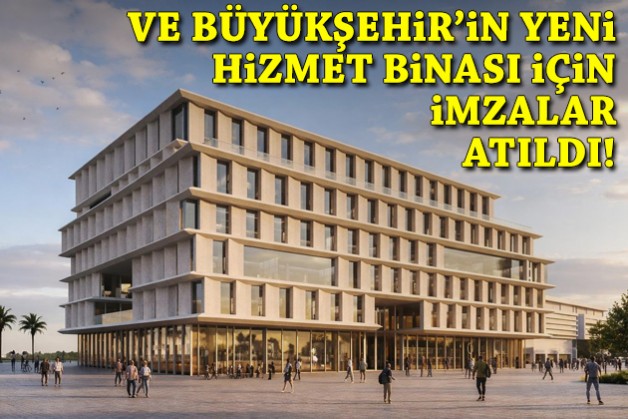 Ve Büyükşehir'in yeni hizmet binası için imzalar atıldı!
