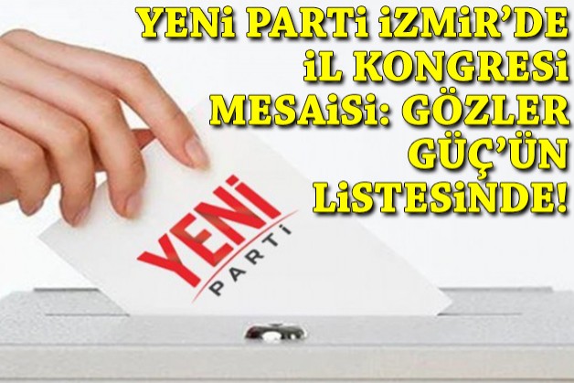 YENİ Parti İzmir'de il kongresi mesaisi: Gözler Güç'ün listesinde!