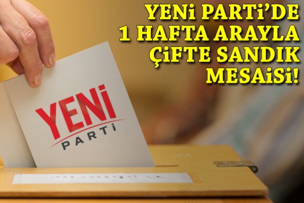 YENİ Parti’de 1 hafta arayla çifte sandık mesaisi!