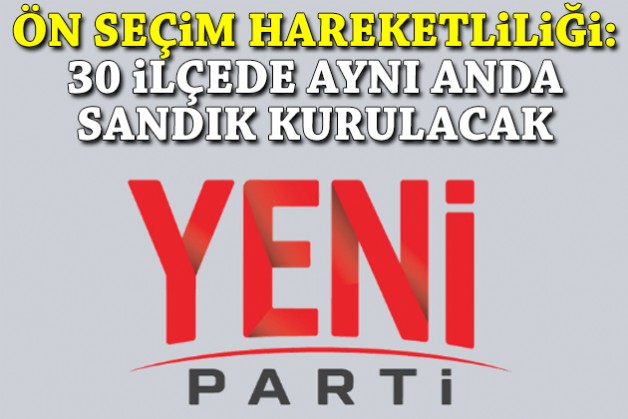 YENİ Parti’de ön seçim hareketliliği: 30 ilçe aynı anda sandık kuracak