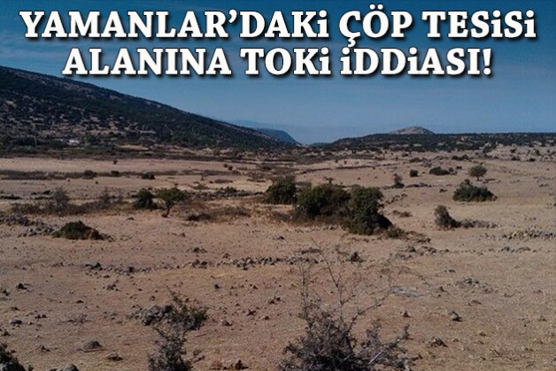 Yamanlar'daki çöp tesisi alanına TOKİ iddiası!