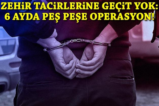 Zehir tacirlerine geçit yok: 6 ayda peş peşe operasyon!